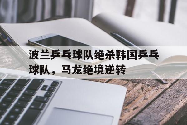 爱游戏大厅-波兰乒乓球队绝杀韩国乒乓球队，马龙绝境逆转